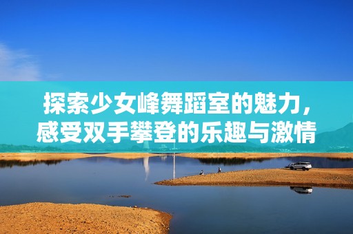 探索少女峰舞蹈室的魅力，感受双手攀登的乐趣与激情