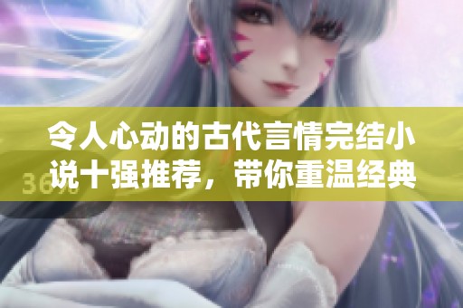 令人心动的古代言情完结小说十强推荐，带你重温经典爱情故事