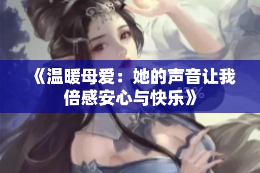 《温暖母爱：她的声音让我倍感安心与快乐》