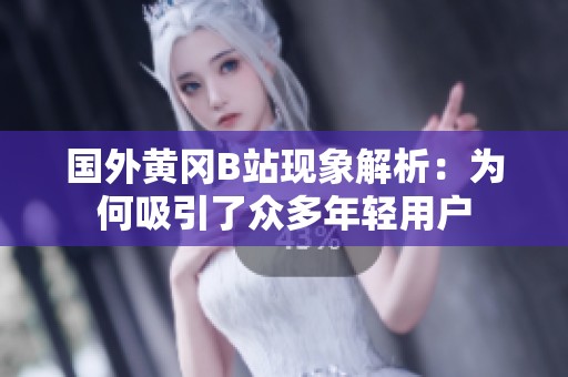 国外黄冈B站现象解析：为何吸引了众多年轻用户