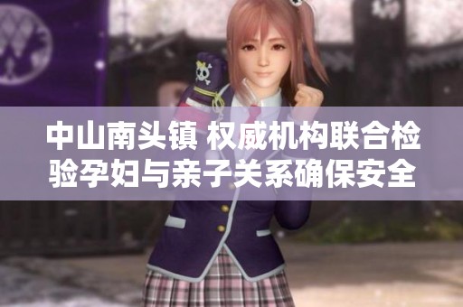 中山南头镇 权威机构联合检验孕妇与亲子关系确保安全和信任