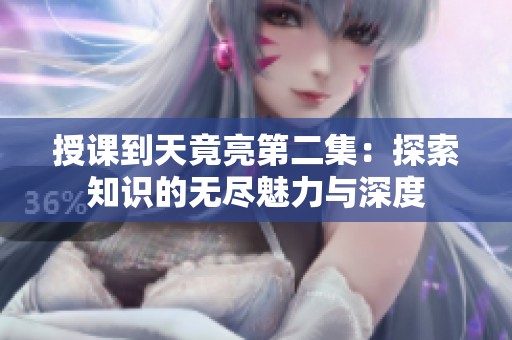 授课到天竟亮第二集：探索知识的无尽魅力与深度