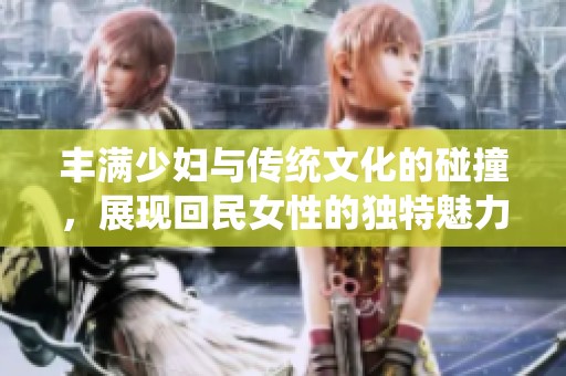 丰满少妇与传统文化的碰撞，展现回民女性的独特魅力