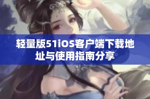 轻量版51iOS客户端下载地址与使用指南分享