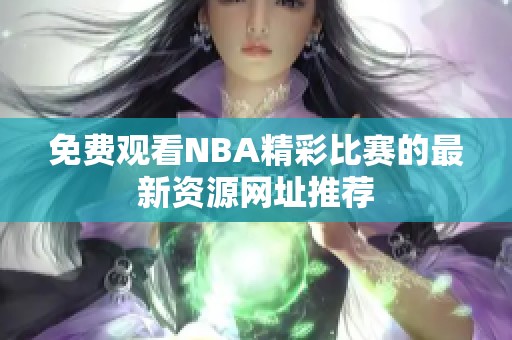 免费观看NBA精彩比赛的最新资源网址推荐