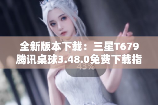 全新版本下载：三星T679腾讯桌球3.48.0免费下载指南