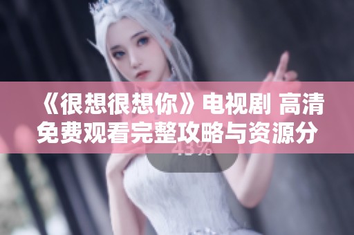 《很想很想你》电视剧 高清免费观看完整攻略与资源分享