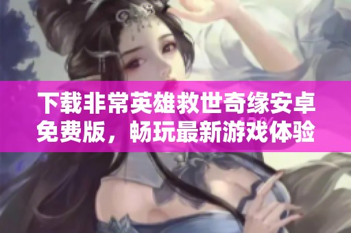 下载非常英雄救世奇缘安卓免费版，畅玩最新游戏体验与精彩冒险
