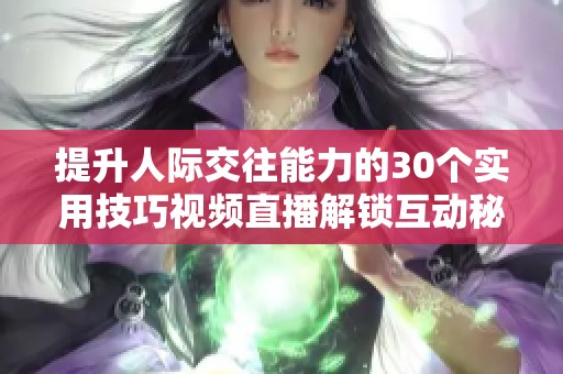 提升人际交往能力的30个实用技巧视频直播解锁互动秘密