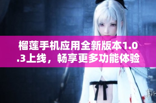 榴莲手机应用全新版本1.0.3上线，畅享更多功能体验