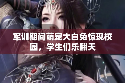军训期间萌宠大白兔惊现校园，学生们乐翻天
