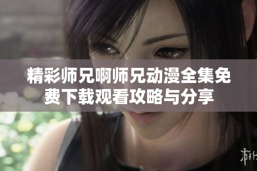 精彩师兄啊师兄动漫全集免费下载观看攻略与分享