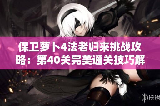 保卫萝卜4法老归来挑战攻略：第40关完美通关技巧解析