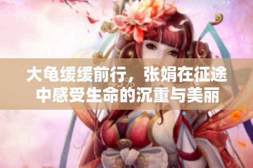 大龟缓缓前行，张娟在征途中感受生命的沉重与美丽
