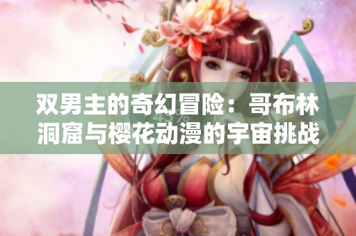 双男主的奇幻冒险：哥布林洞窟与樱花动漫的宇宙挑战