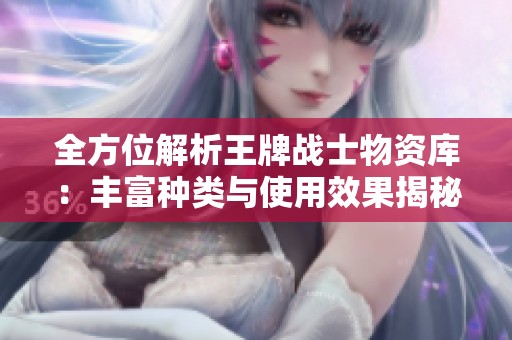 全方位解析王牌战士物资库：丰富种类与使用效果揭秘