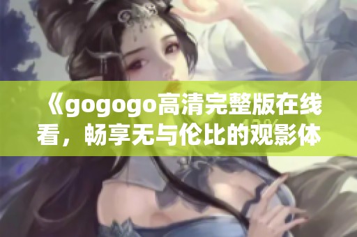 《gogogo高清完整版在线看，畅享无与伦比的观影体验》