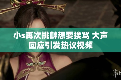 小s再次挑衅想要挨骂 大声回应引发热议视频