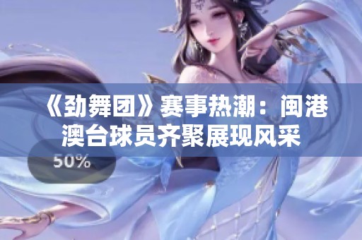 《劲舞团》赛事热潮：闽港澳台球员齐聚展现风采