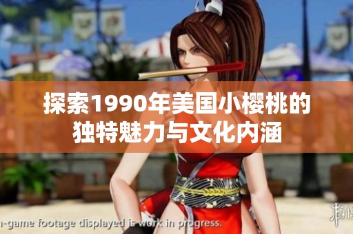 探索1990年美国小樱桃的独特魅力与文化内涵