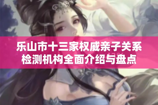 乐山市十三家权威亲子关系检测机构全面介绍与盘点