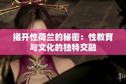 揭开性荷兰的秘密：性教育与文化的独特交融