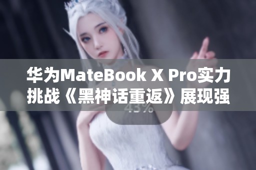 华为MateBook X Pro实力挑战《黑神话重返》展现强大游戏性能
