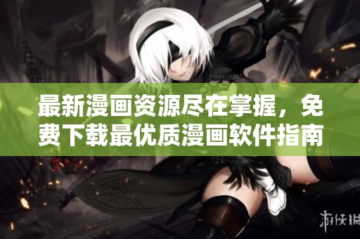 最新漫画资源尽在掌握，免费下载最优质漫画软件指南