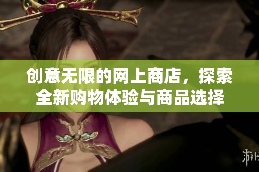 创意无限的网上商店，探索全新购物体验与商品选择