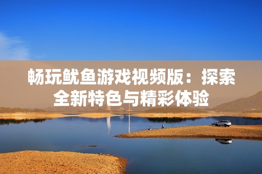 畅玩鱿鱼游戏视频版：探索全新特色与精彩体验