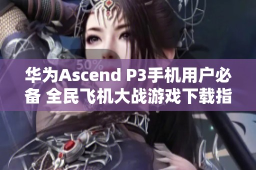 华为Ascend P3手机用户必备 全民飞机大战游戏下载指南