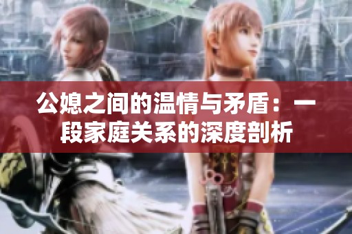 公媳之间的温情与矛盾：一段家庭关系的深度剖析