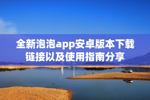 全新泡泡app安卓版本下载链接以及使用指南分享