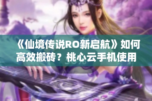 《仙境传说RO新启航》如何高效搬砖？桃心云手机使用技巧解析