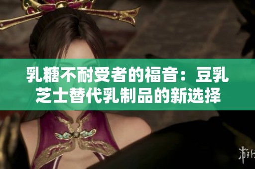 乳糖不耐受者的福音：豆乳芝士替代乳制品的新选择