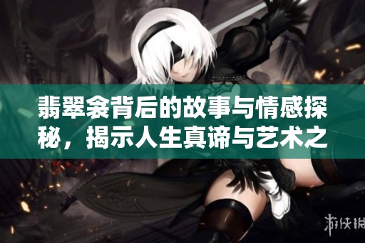 翡翠衾背后的故事与情感探秘，揭示人生真谛与艺术之美