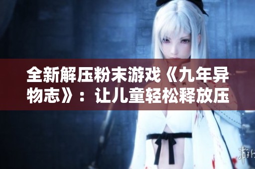 全新解压粉末游戏《九年异物志》：让儿童轻松释放压力