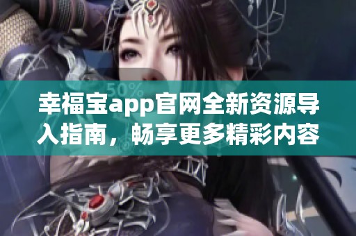 幸福宝app官网全新资源导入指南，畅享更多精彩内容