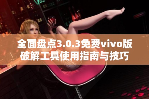 全面盘点3.0.3免费vivo版破解工具使用指南与技巧