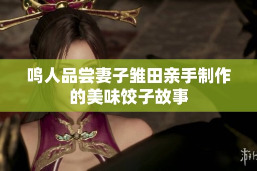 鸣人品尝妻子雏田亲手制作的美味饺子故事