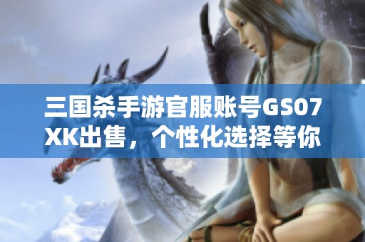 三国杀手游官服账号GS07XK出售，个性化选择等你来体验