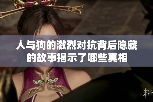 人与狗的激烈对抗背后隐藏的故事揭示了哪些真相