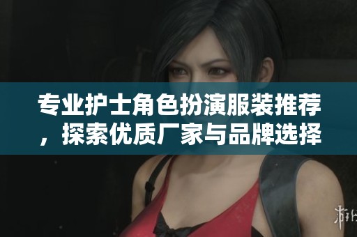 专业护士角色扮演服装推荐，探索优质厂家与品牌选择