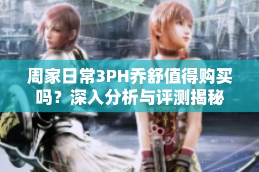 周家日常3PH乔舒值得购买吗？深入分析与评测揭秘