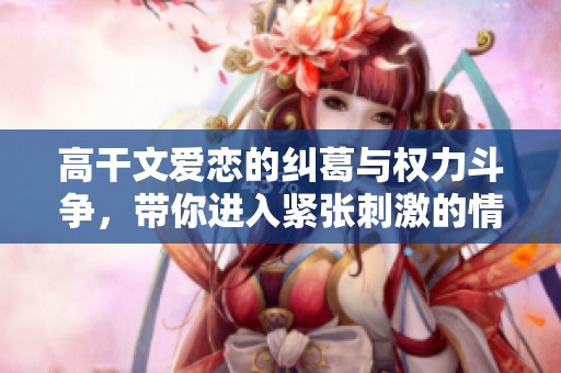 高干文爱恋的纠葛与权力斗争，带你进入紧张刺激的情感世界