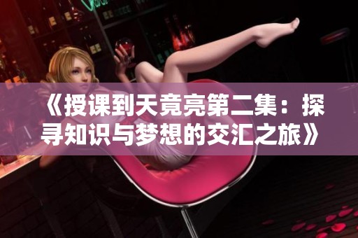 《授课到天竟亮第二集：探寻知识与梦想的交汇之旅》