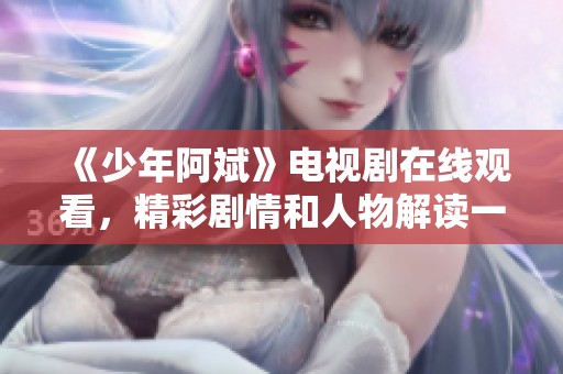 《少年阿斌》电视剧在线观看，精彩剧情和人物解读一网打尽