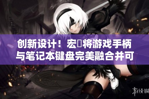 创新设计！宏碁将游戏手柄与笔记本键盘完美融合并可兼作触控板