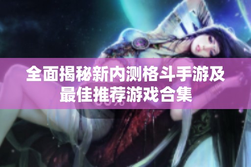 全面揭秘新内测格斗手游及最佳推荐游戏合集