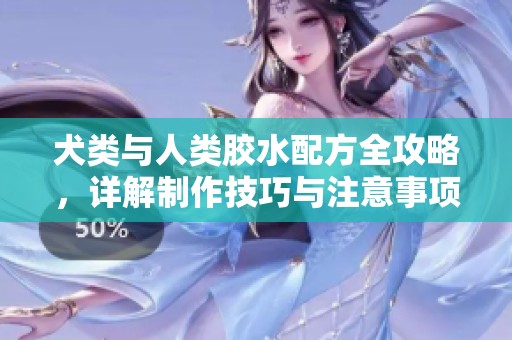 犬类与人类胶水配方全攻略，详解制作技巧与注意事项